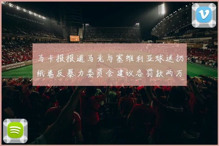 马卡报报道马竞与塞维利亚球迷扔纸卷反暴力委员会建议各罚款两万欧元