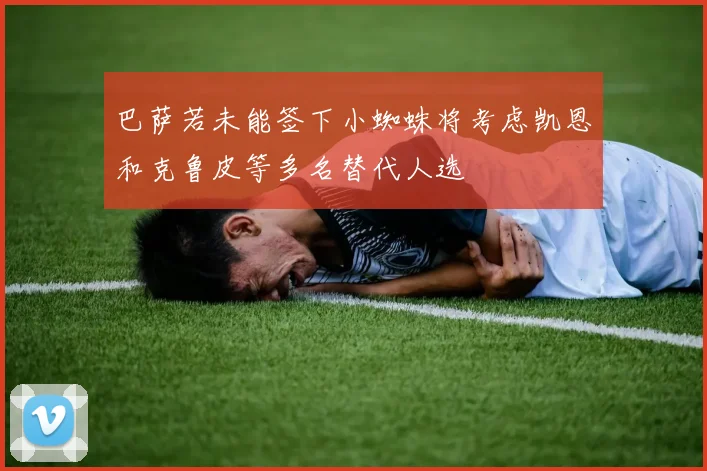 巴萨若未能签下小蜘蛛将考虑凯恩和克鲁皮等多名替代人选