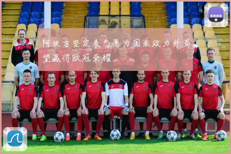 阿坎吉坚定表态愿为国米效力并渴望赢得欧冠荣耀