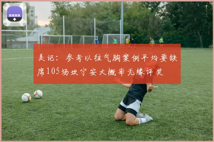 美记：参考以往气胸案例平均要缺席105场坎宁安大概率无缘评奖