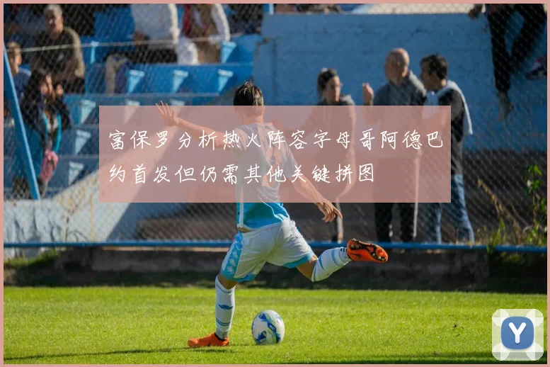 富保罗分析热火阵容字母哥阿德巴约首发但仍需其他关键拼图