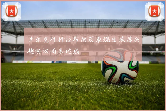 沙尔克对科拉希纳茨表现出浓厚兴趣协议尚未达成