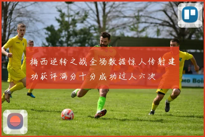 梅西逆转之战全场数据惊人传射建功获评满分十分成功过人六次