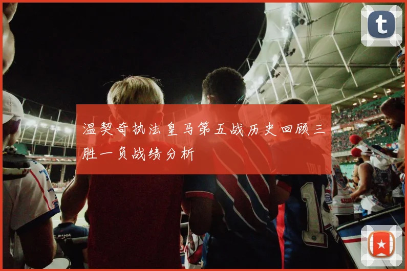 温契奇执法皇马第五战历史回顾三胜一负战绩分析