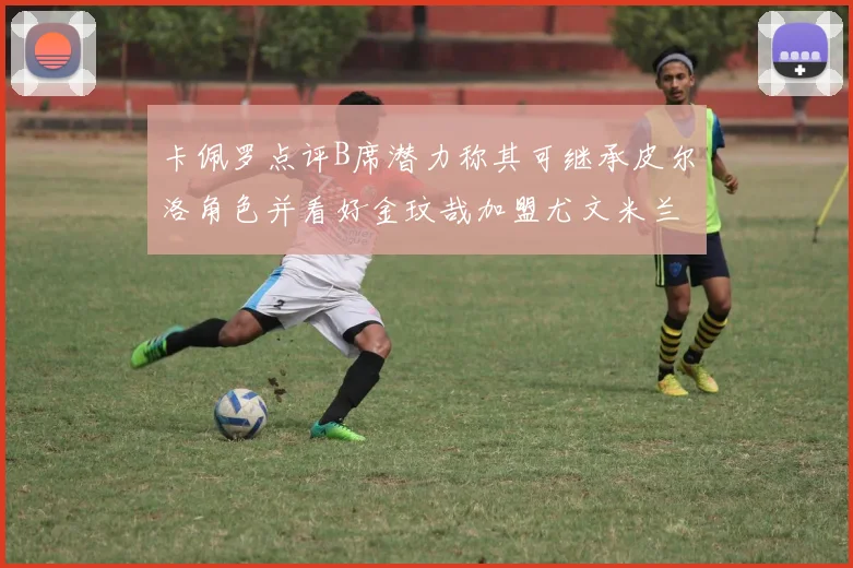 卡佩罗点评B席潜力称其可继承皮尔洛角色并看好金玟哉加盟尤文米兰