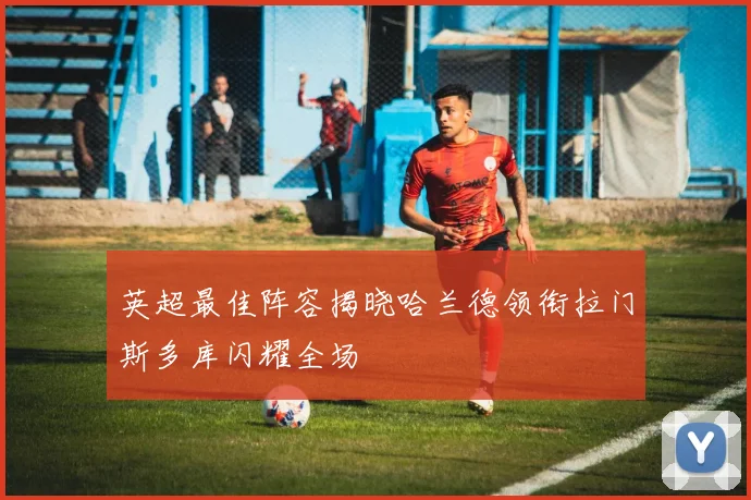 英超最佳阵容揭晓哈兰德领衔拉门斯多库闪耀全场