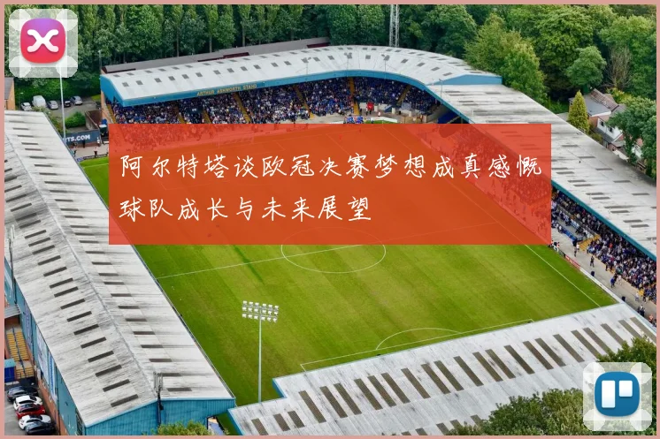 阿尔特塔谈欧冠决赛梦想成真感慨球队成长与未来展望