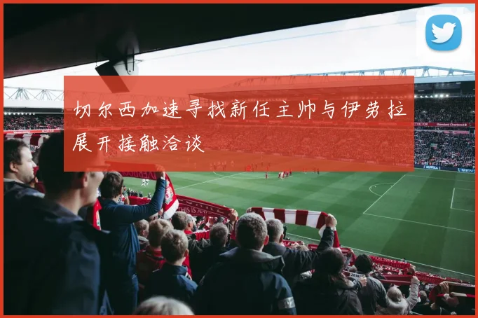 切尔西加速寻找新任主帅与伊劳拉展开接触洽谈