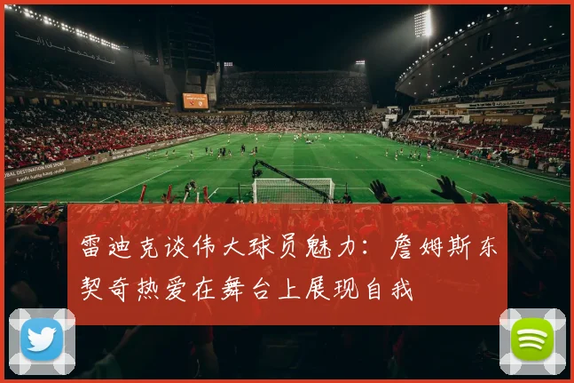 雷迪克谈伟大球员魅力：詹姆斯东契奇热爱在舞台上展现自我