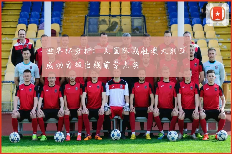 世界杯分析：美国队战胜澳大利亚成功晋级出线前景光明