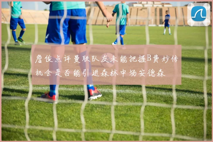 詹俊点评曼联队友未能把握B费妙传机会是否能引进森林中场安德森