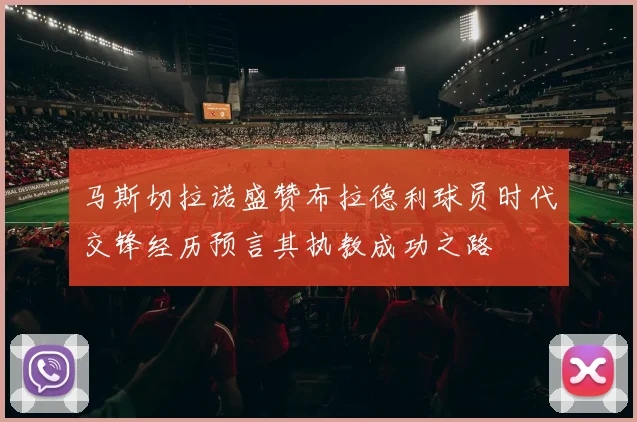 马斯切拉诺盛赞布拉德利球员时代交锋经历预言其执教成功之路