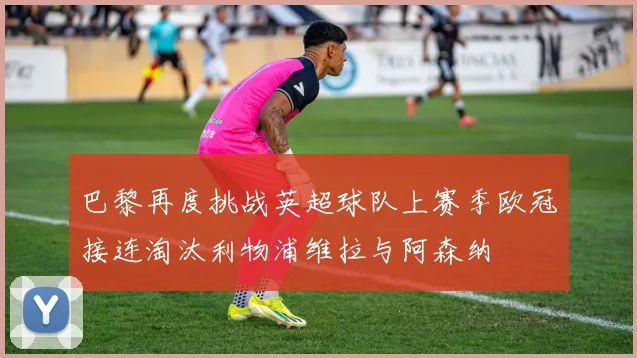 巴黎再度挑战英超球队上赛季欧冠接连淘汰利物浦维拉与阿森纳