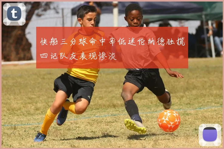 快船三分球命中率低迷伦纳德独揽四记队友表现惨淡