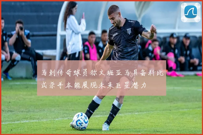 马刺传奇球员称文班亚马具备科比式杀手本能展现未来巨星潜力